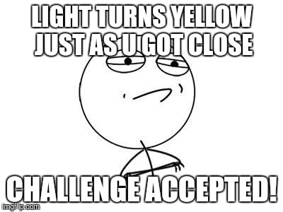 Challenge Accepted Rage Face | LIGHT TURNS YELLOW JUST AS U GOT CLOSE; CHALLENGE ACCEPTED! | image tagged in memes,challenge accepted rage face | made w/ Imgflip meme maker