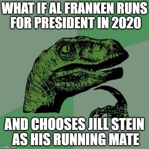 read al and jill's last name together to get it | WHAT IF AL FRANKEN RUNS FOR PRESIDENT IN 2020; AND CHOOSES JILL STEIN AS HIS RUNNING MATE | image tagged in memes,philosoraptor,jill stein,al franken,2020 elections | made w/ Imgflip meme maker