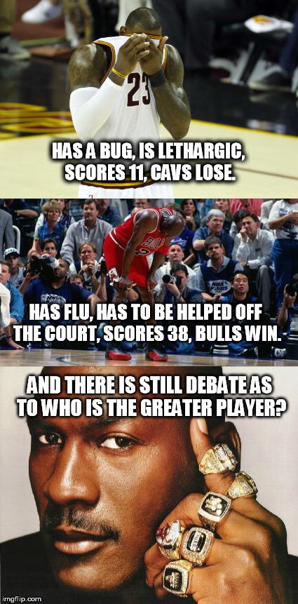 Greatest of All Time...any questions? | HAS A BUG, IS LETHARGIC, SCORES 11, CAVS LOSE. HAS FLU, HAS TO BE HELPED OFF THE COURT, SCORES 38, BULLS WIN. AND THERE IS STILL DEBATE AS TO WHO IS THE GREATER PLAYER? | image tagged in michael jordan,lebron james,goat,greatest of all time,nba | made w/ Imgflip meme maker