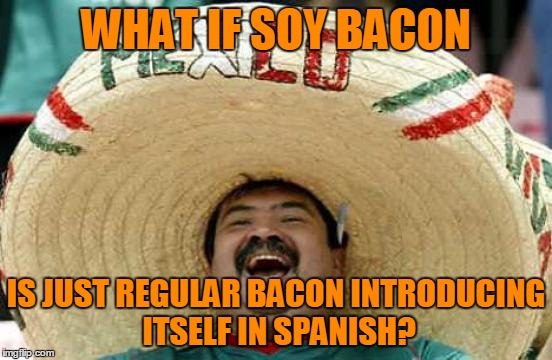 WHAT IF SOY BACON IS JUST REGULAR BACON INTRODUCING ITSELF IN SPANISH? | made w/ Imgflip meme maker