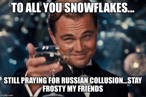 Stay Frosty Snowflakes  | TO ALL YOU SNOWFLAKES... STILL PRAYING FOR RUSSIAN COLLUSION...STAY FROSTY MY FRIENDS | image tagged in memes,leonardo dicaprio cheers | made w/ Imgflip meme maker