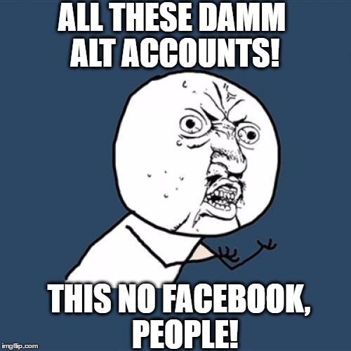 Who can you trust anymore?? | ALL THESE DAMM ALT ACCOUNTS! THIS NO FACEBOOK,  PEOPLE! | image tagged in memes,y u no | made w/ Imgflip meme maker