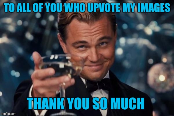 I do my best to pay it back. I upvote almost every meme even if i don't comment :) | TO ALL OF YOU WHO UPVOTE MY IMAGES; THANK YOU SO MUCH | image tagged in memes,leonardo dicaprio cheers | made w/ Imgflip meme maker
