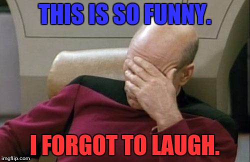 Captain Picard Facepalm Meme | THIS IS SO FUNNY. I FORGOT TO LAUGH. | image tagged in memes,captain picard facepalm | made w/ Imgflip meme maker
