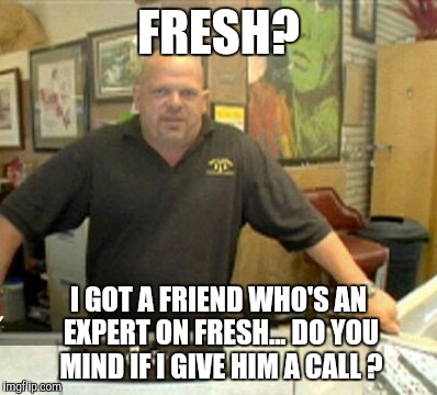 Fresh memes | FRESH? I GOT A FRIEND WHO'S AN EXPERT ON FRESH... DO YOU MIND IF I GIVE HIM A CALL ? | image tagged in rick harrison,fresh memes,memes,experts,old memes,pawn stars | made w/ Imgflip meme maker