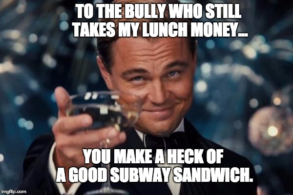 Leonardo Dicaprio Cheers | TO THE BULLY WHO STILL TAKES MY LUNCH MONEY... YOU MAKE A HECK OF A GOOD SUBWAY SANDWICH. | image tagged in memes,leonardo dicaprio cheers | made w/ Imgflip meme maker