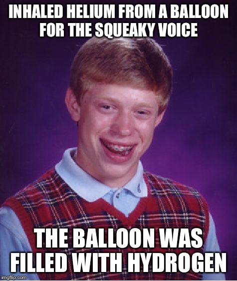 Someone hand him a lighter and run like hell | INHALED HELIUM FROM A BALLOON FOR THE SQUEAKY VOICE; THE BALLOON WAS FILLED WITH HYDROGEN | image tagged in memes,bad luck brian,helium,balloon,hydrogen | made w/ Imgflip meme maker