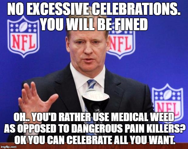 roger goodell | NO EXCESSIVE CELEBRATIONS. YOU WILL BE FINED; OH.. YOU'D RATHER USE MEDICAL WEED AS OPPOSED TO DANGEROUS PAIN KILLERS? OK YOU CAN CELEBRATE ALL YOU WANT. | image tagged in roger goodell | made w/ Imgflip meme maker