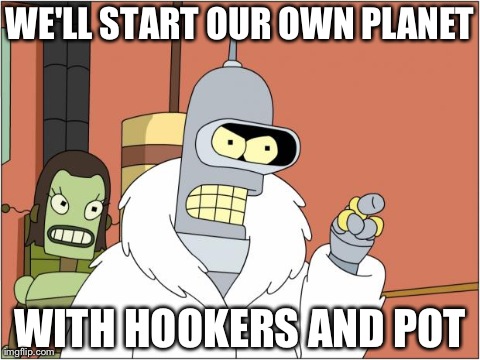 Bender Meme | WE'LL START OUR OWN PLANET WITH HOOKERS AND POT | image tagged in bender,AdviceAnimals | made w/ Imgflip meme maker