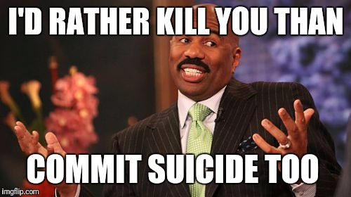 Steve Harvey Meme | I'D RATHER KILL YOU THAN COMMIT SUICIDE TOO | image tagged in memes,steve harvey | made w/ Imgflip meme maker