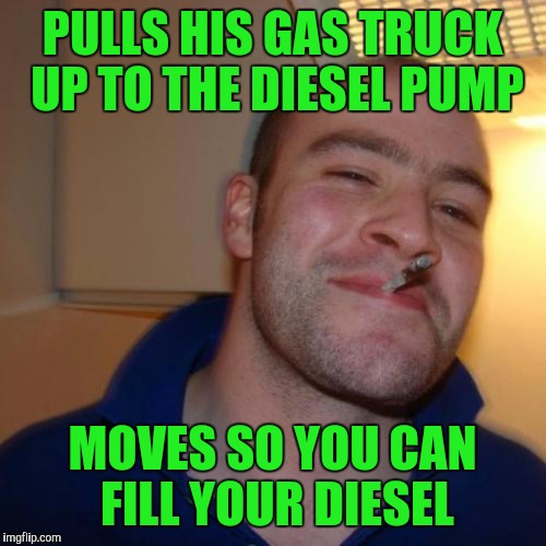 Good Guy Greg | PULLS HIS GAS TRUCK UP TO THE DIESEL PUMP; MOVES SO YOU CAN FILL YOUR DIESEL | image tagged in memes,good guy greg,trucks,gas,diesel | made w/ Imgflip meme maker