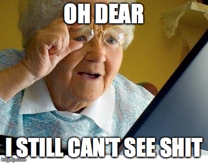 old lady at computer | OH DEAR; I STILL CAN'T SEE SHIT | image tagged in old lady at computer | made w/ Imgflip meme maker