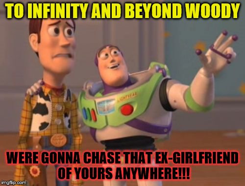 X, X Everywhere Meme | TO INFINITY AND BEYOND WOODY; WERE GONNA CHASE THAT EX-GIRLFRIEND OF YOURS ANYWHERE!!! | image tagged in memes,x x everywhere | made w/ Imgflip meme maker