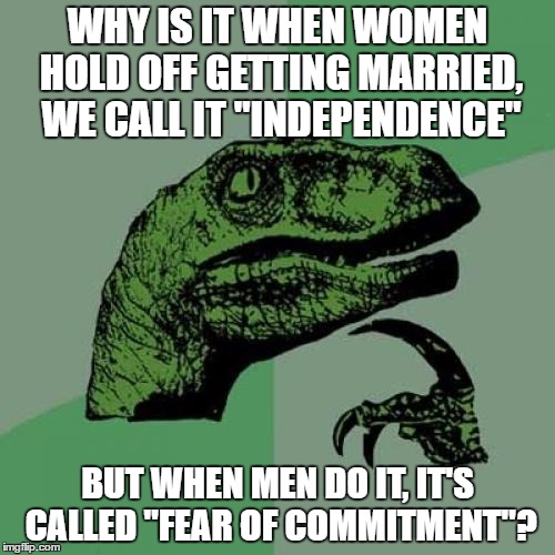 Philosoraptor | WHY IS IT WHEN WOMEN HOLD OFF GETTING MARRIED, WE CALL IT "INDEPENDENCE"; BUT WHEN MEN DO IT, IT'S CALLED "FEAR OF COMMITMENT"? | image tagged in memes,philosoraptor,marriage,independence,fear of commitment,married | made w/ Imgflip meme maker