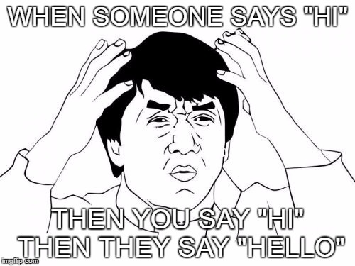 do you not know how to start a topic | WHEN SOMEONE SAYS "HI"; THEN YOU SAY "HI" THEN THEY SAY "HELLO" | image tagged in memes,jackie chan wtf,why god why,wtf | made w/ Imgflip meme maker
