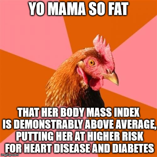 Sick burn, antijoke chicken! | YO MAMA SO FAT; THAT HER BODY MASS INDEX IS DEMONSTRABLY ABOVE AVERAGE, PUTTING HER AT HIGHER RISK FOR HEART DISEASE AND DIABETES | image tagged in memes,anti joke chicken,yo mama so fat | made w/ Imgflip meme maker