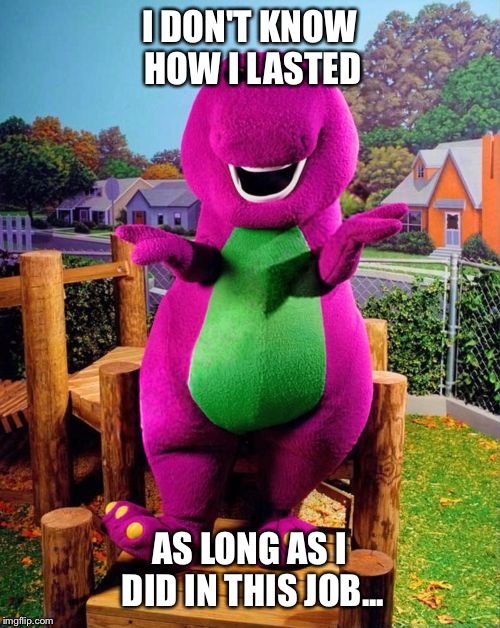 I hate my job | I DON'T KNOW HOW I LASTED; AS LONG AS I DID IN THIS JOB... | image tagged in barney the dinosaur,memes,donald trump,coffee | made w/ Imgflip meme maker