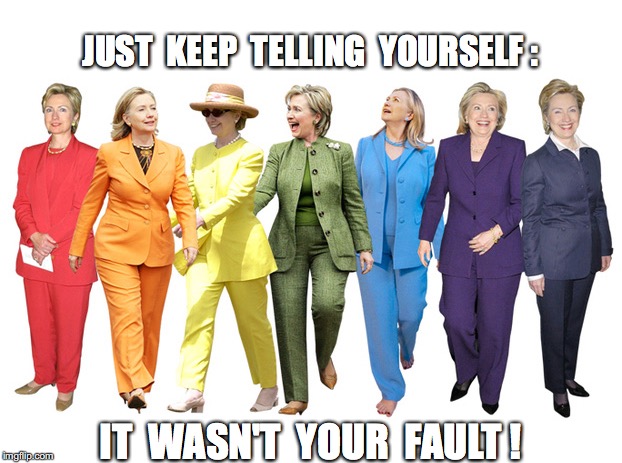 JUST  KEEP  TELLING  YOURSELF :; IT  WASN'T  YOUR  FAULT ! | image tagged in hillary clinton,election,political | made w/ Imgflip meme maker