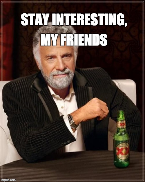 The Most Interesting Man In The World Meme | MY FRIENDS; STAY INTERESTING, | image tagged in memes,the most interesting man in the world | made w/ Imgflip meme maker