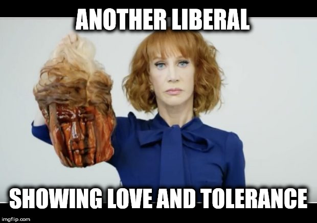Liberals showing their true nature | ANOTHER LIBERAL; SHOWING LOVE AND TOLERANCE | image tagged in kathy griffin tolerance,liberal logic,liberal hypocrisy | made w/ Imgflip meme maker