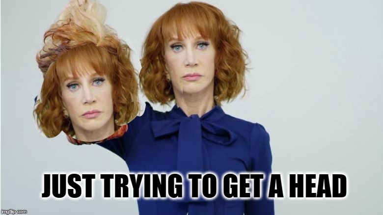 Having a bad head day... | JUST TRYING TO GET A HEAD | image tagged in kathy no talent griffin,kathy griffin,bad hair day,no talent,epic fail,special kind of stupid | made w/ Imgflip meme maker