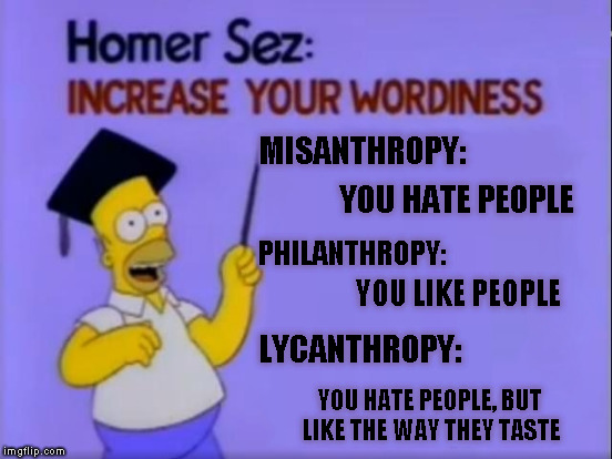 Homer Sez | MISANTHROPY:; YOU HATE PEOPLE; PHILANTHROPY:; YOU LIKE PEOPLE; LYCANTHROPY:; YOU HATE PEOPLE, BUT LIKE THE WAY THEY TASTE | image tagged in memes,homer sez | made w/ Imgflip meme maker