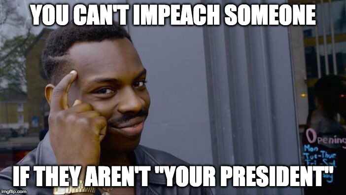Impeaching someone that Isn't your President?  | YOU CAN'T IMPEACH SOMEONE; IF THEY AREN'T "YOUR PRESIDENT" | image tagged in roll safe think about it,not my president,impeach trump,impeach | made w/ Imgflip meme maker