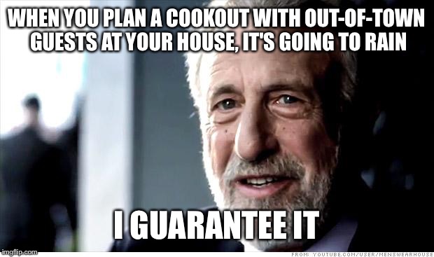 I Guarantee It | WHEN YOU PLAN A COOKOUT WITH OUT-OF-TOWN GUESTS AT YOUR HOUSE, IT'S GOING TO RAIN; I GUARANTEE IT | image tagged in memes,i guarantee it | made w/ Imgflip meme maker
