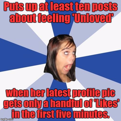 Annoying Facebook Girl | Puts up at least ten posts about feeling 'Unloved'; when her latest profile pic gets only a handful of 'Likes' in the first five minutes. | image tagged in memes,annoying facebook girl | made w/ Imgflip meme maker