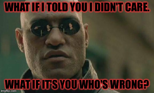 Matrix Morpheus Meme | WHAT IF I TOLD YOU I DIDN'T CARE. WHAT IF IT'S YOU WHO'S WRONG? | image tagged in memes,matrix morpheus | made w/ Imgflip meme maker