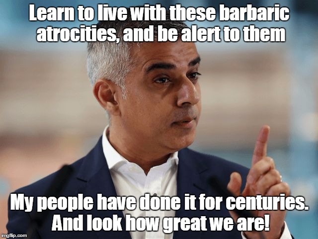 Sadiq Khan | Learn to live with these barbaric atrocities, and be alert to them; My people have done it for centuries. And look how great we are! | image tagged in sadiq khan | made w/ Imgflip meme maker