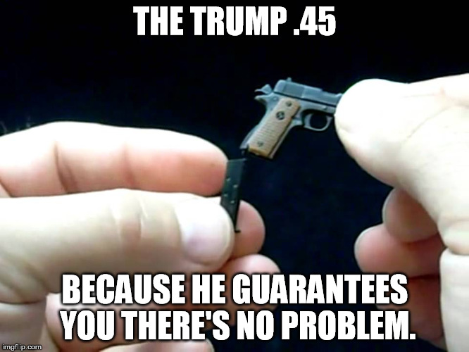 Trump .45 | THE TRUMP .45; BECAUSE HE GUARANTEES YOU THERE'S NO PROBLEM. | image tagged in donald trump,1911,dickhead | made w/ Imgflip meme maker