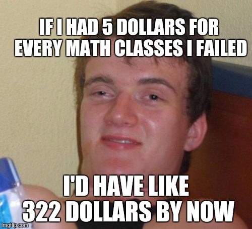 IF I HAD 5 DOLLARS FOR EVERY MATH CLASSES I FAILED I'D HAVE LIKE 322 DOLLARS BY NOW | image tagged in memes,10 guy | made w/ Imgflip meme maker