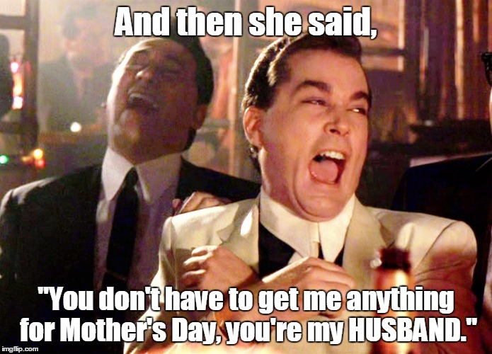 Good Fellas Hilarious Meme | And then she said, "You don't have to get me anything for Mother's Day, you're my HUSBAND." | image tagged in memes,good fellas hilarious | made w/ Imgflip meme maker