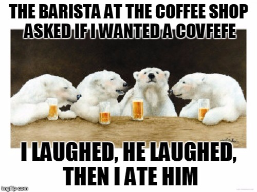 never make a lame joke with an un-caffeinated polar bear | THE BARISTA AT THE COFFEE SHOP ASKED IF I WANTED A COVFEFE; I LAUGHED, HE LAUGHED, THEN I ATE HIM | image tagged in polar bears drinking beer,covfefe week,covfefe,memes,beer,polar bears | made w/ Imgflip meme maker