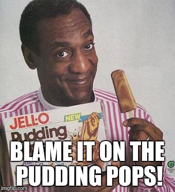 Bill Cosby Pudding | BLAME IT ON THE PUDDING POPS! | image tagged in bill cosby pudding | made w/ Imgflip meme maker