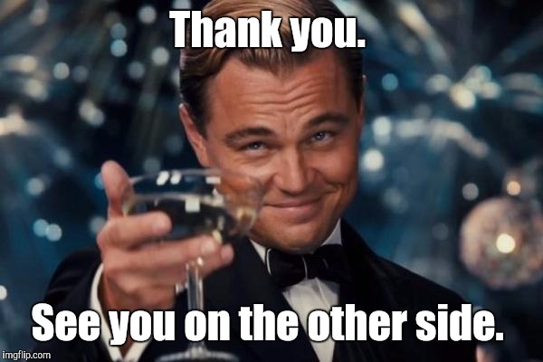 Leonardo Dicaprio Cheers Meme | Thank you. See you on the other side. | image tagged in memes,leonardo dicaprio cheers | made w/ Imgflip meme maker