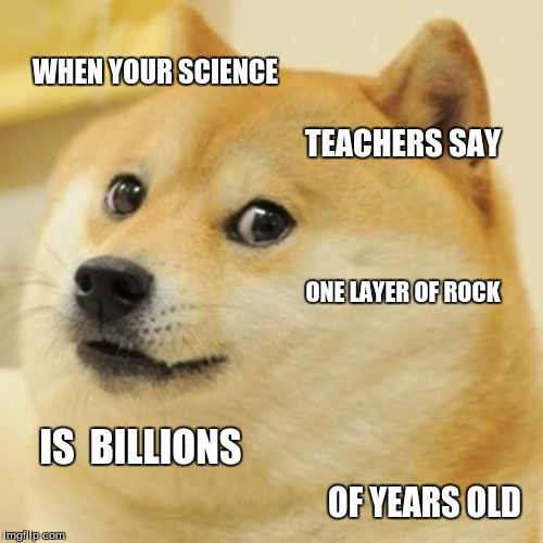Doge | WHEN YOUR SCIENCE; TEACHERS SAY; ONE LAYER OF ROCK; IS  BILLIONS; OF YEARS OLD | image tagged in memes,doge | made w/ Imgflip meme maker