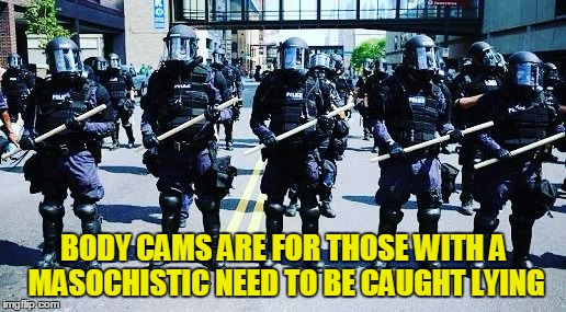 BODY CAMS ARE FOR THOSE WITH A MASOCHISTIC NEED TO BE CAUGHT LYING | made w/ Imgflip meme maker