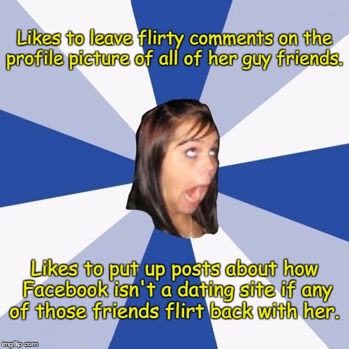 Annoying Facebook Girl Meme | Likes to leave flirty comments on the profile picture of all of her guy friends. Likes to put up posts about how Facebook isn't a dating site if any of those friends flirt back with her. | image tagged in memes,annoying facebook girl | made w/ Imgflip meme maker