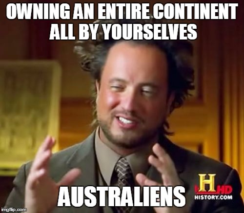 To all Australians out there: how do you manage to do such a thing? | OWNING AN ENTIRE CONTINENT ALL BY YOURSELVES; AUSTRALIENS | image tagged in memes,ancient aliens,australia | made w/ Imgflip meme maker
