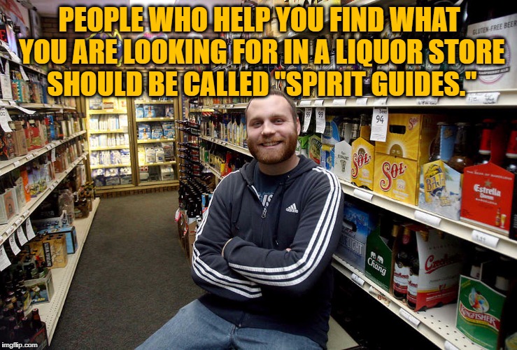 PEOPLE WHO HELP YOU FIND WHAT YOU ARE LOOKING FOR IN A LIQUOR STORE SHOULD BE CALLED "SPIRIT GUIDES." | image tagged in liquor store,clerk,spirit guide,spirituality,funny,funny memes | made w/ Imgflip meme maker