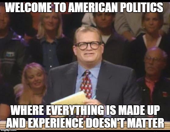 Whose Line is it Anyway | WELCOME TO AMERICAN POLITICS; WHERE EVERYTHING IS MADE UP AND EXPERIENCE DOESN'T MATTER | image tagged in whose line is it anyway,AdviceAnimals | made w/ Imgflip meme maker