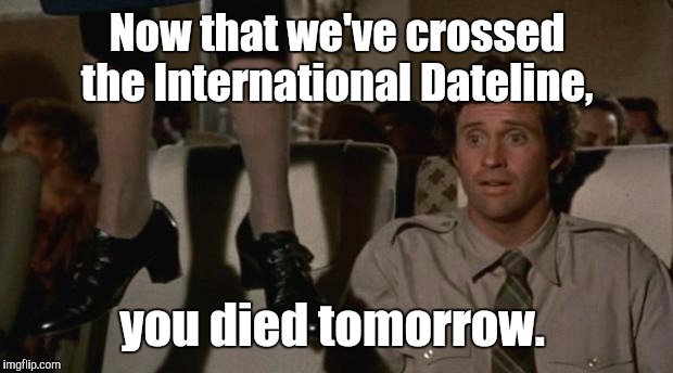 eoikh.jpgt | Now that we've crossed the International Dateline, you died tomorrow. | image tagged in eoikhjpgt | made w/ Imgflip meme maker