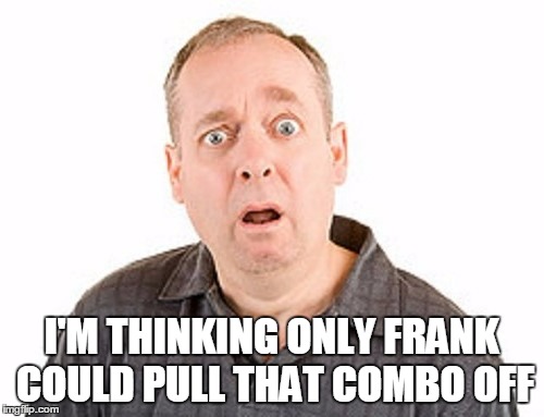 I'M THINKING ONLY FRANK COULD PULL THAT COMBO OFF | made w/ Imgflip meme maker