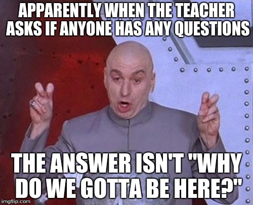 Sarcasm has it's limits | APPARENTLY WHEN THE TEACHER ASKS IF ANYONE HAS ANY QUESTIONS; THE ANSWER ISN'T "WHY DO WE GOTTA BE HERE?" | image tagged in memes,dr evil laser | made w/ Imgflip meme maker