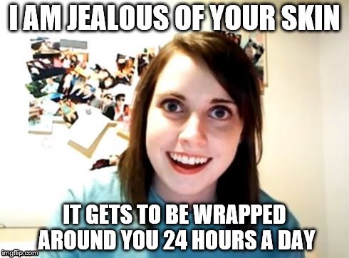 Overly Attached Girlfriend | I AM JEALOUS OF YOUR SKIN; IT GETS TO BE WRAPPED AROUND YOU 24 HOURS A DAY | image tagged in overly attached girlfriend,memes,skin,jealous | made w/ Imgflip meme maker