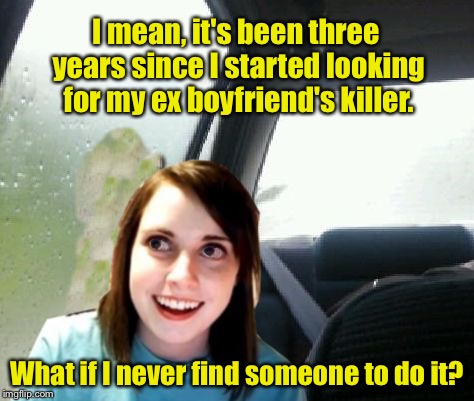 Overly Attached Girlfriend Introspective  | I mean, it's been three years since I started looking for my ex boyfriend's killer. What if I never find someone to do it? | image tagged in introspective overly attached girlfriend,overly attached girlfriend,memes | made w/ Imgflip meme maker