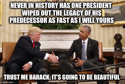 Well, that explains the awkward handshake!  Lol | NEVER IN HISTORY HAS ONE PRESIDENT WIPED OUT THE LEGACY OF HIS PREDECESSOR AS FAST AS I WILL YOURS; TRUST ME BARACK, IT'S GOING TO BE BEAUTIFUL | image tagged in trump obama handshake,obama legacy,paris agreement,obamacare | made w/ Imgflip meme maker