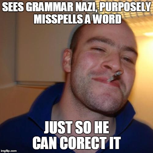 Good Guy Greg | SEES GRAMMAR NAZI, PURPOSELY MISSPELLS A WORD; JUST SO HE CAN CORECT IT | image tagged in memes,good guy greg | made w/ Imgflip meme maker
